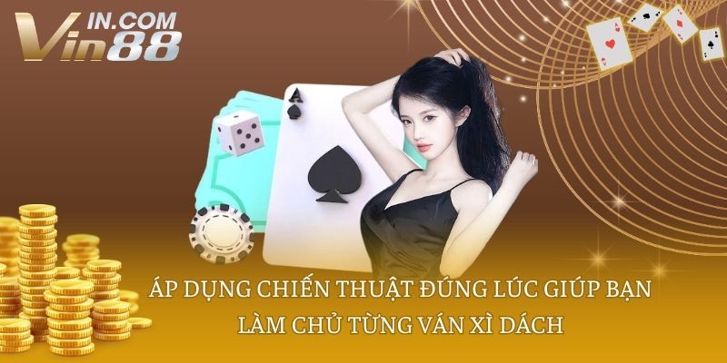 Áp dụng chiến thuật đúng lúc giúp bạn làm chủ từng ván xì dách