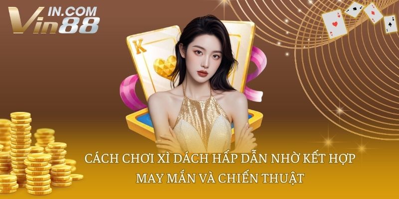 Cách chơi xì dách hấp dẫn nhờ kết hợp may mắn và chiến thuật