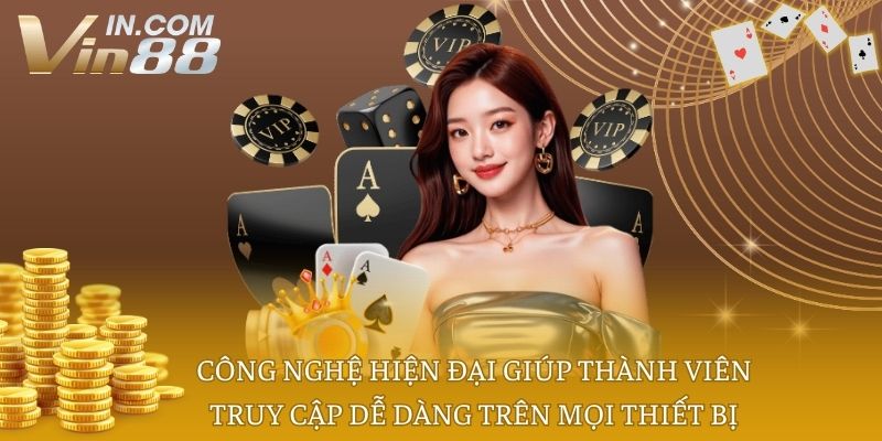 Công nghệ hiện đại giúp thành viên truy cập dễ dàng trên mọi thiết bị