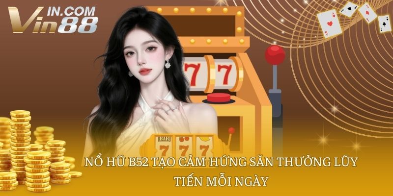 Nổ hũ B52 tạo cảm hứng săn thưởng lũy tiến mỗi ngày