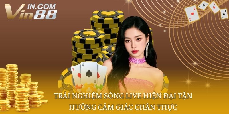 Trải nghiệm sòng live hiện đại tận hưởng cảm giác chân thực